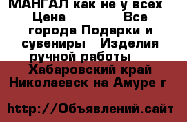 МАНГАЛ как не у всех › Цена ­ 40 000 - Все города Подарки и сувениры » Изделия ручной работы   . Хабаровский край,Николаевск-на-Амуре г.